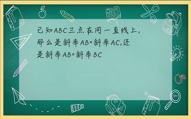已知ABC三点在同一直线上,那么是斜率AB=斜率AC,还是斜率AB=斜率BC