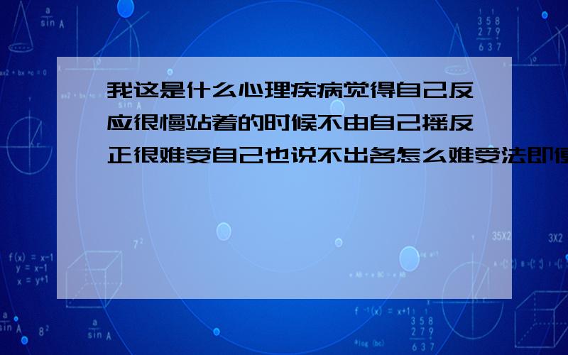 我这是什么心理疾病觉得自己反应很慢站着的时候不由自己摇反正很难受自己也说不出各怎么难受法即便是看...我这是什么心理疾病觉得自己反应很慢站着的时候不由自己摇反正很难受自己