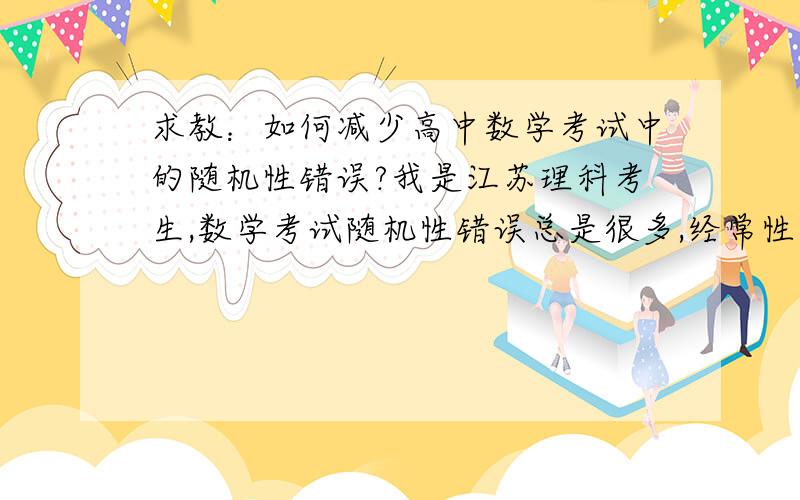 求教：如何减少高中数学考试中的随机性错误?我是江苏理科考生,数学考试随机性错误总是很多,经常性计算出错,因为计算往往有多步,有时有数字写错,代入代错,正负号弄错,经常在某步骤想