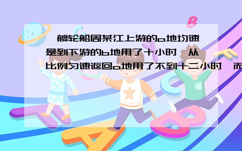 一艘轮船周某江上游的a地均速是到下游的b地用了十小时,从比例匀速返回a地用了不到十二小时,而这段江水流速为每小时三公里,轮船在静水里的往返速度u不变,u满足什么条件?