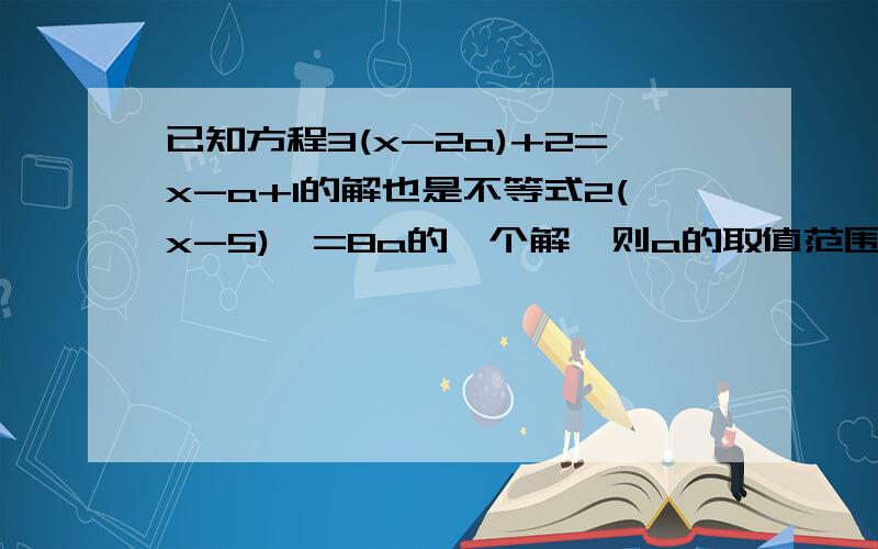 已知方程3(x-2a)+2=x-a+1的解也是不等式2(x-5)>=8a的一个解,则a的取值范围是?