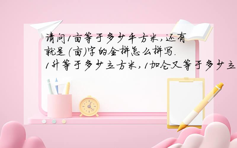 请问1亩等于多少平方米,还有就是（亩）字的全拼怎么拼写.1升等于多少立方米,1加仑又等于多少立方米,1磅等于多少千克呢?