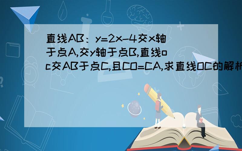 直线AB：y=2x-4交x轴于点A,交y轴于点B,直线oc交AB于点C,且CO=CA,求直线OC的解析式10分钟内回答,O(∩_∩)O谢谢