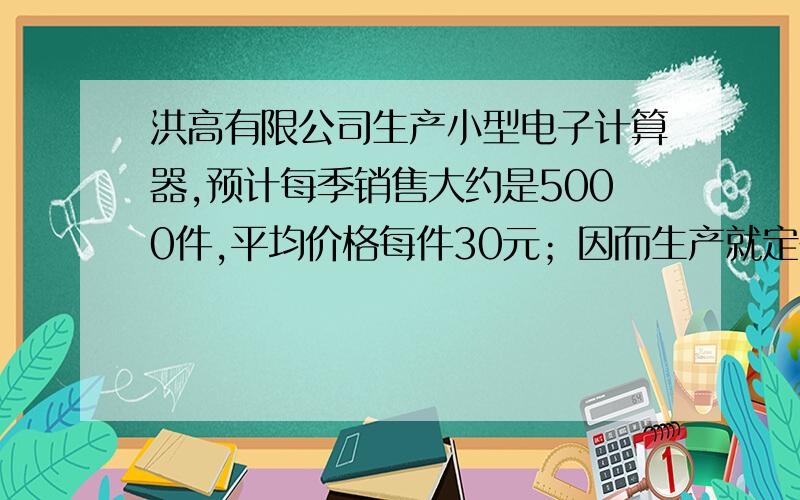 洪高有限公司生产小型电子计算器,预计每季销售大约是5000件,平均价格每件30元；因而生产就定在该水平上.实际第一季度销售量只有2000件,到第一季度末发现先前对销量的估计太乐观了,第二