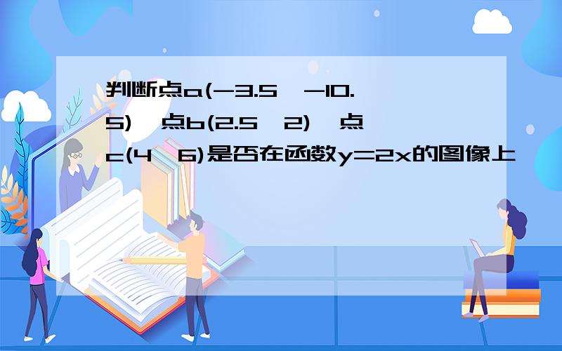 判断点a(-3.5,-10.5),点b(2.5,2),点c(4,6)是否在函数y=2x的图像上