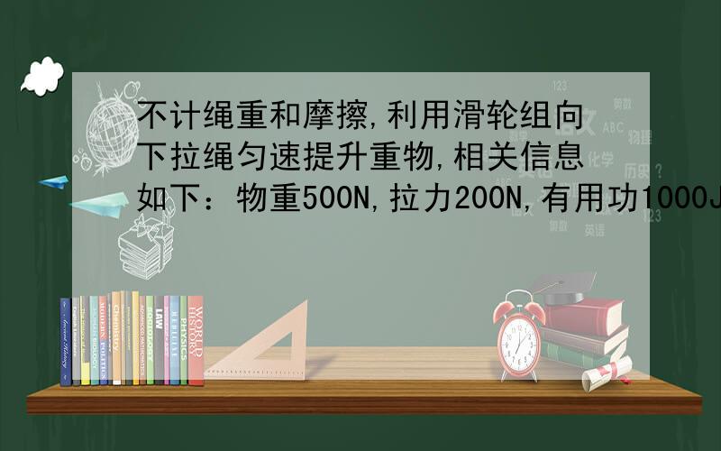 不计绳重和摩擦,利用滑轮组向下拉绳匀速提升重物,相关信息如下：物重500N,拉力200N,有用功1000J,总功2000J,（1）通过计算确定绳子的段数,并画出滑轮组的组装图.（2）用该滑轮组匀速提升重为