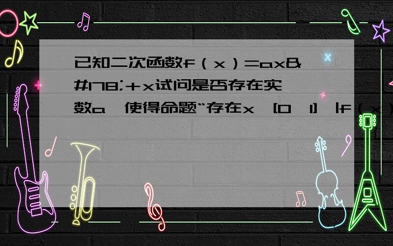 已知二次函数f（x）=ax²＋x试问是否存在实数a,使得命题“存在x∈[0,1],|f（x）|＞1”的否定成立?求出a范围