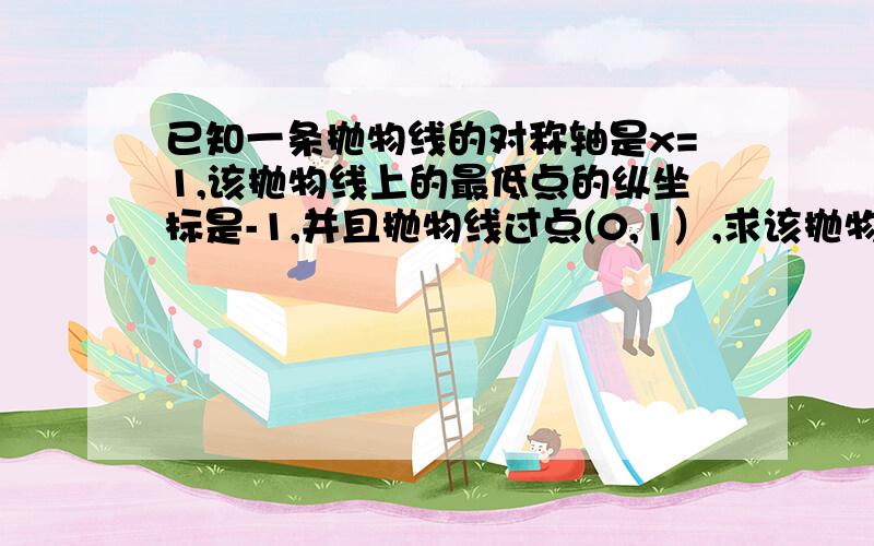 已知一条抛物线的对称轴是x=1,该抛物线上的最低点的纵坐标是-1,并且抛物线过点(0,1）,求该抛物线解析式