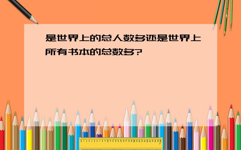 是世界上的总人数多还是世界上所有书本的总数多?