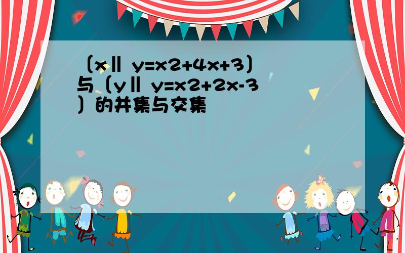 〔x‖ y=x2+4x+3〕与〔y‖ y=x2+2x-3〕的并集与交集