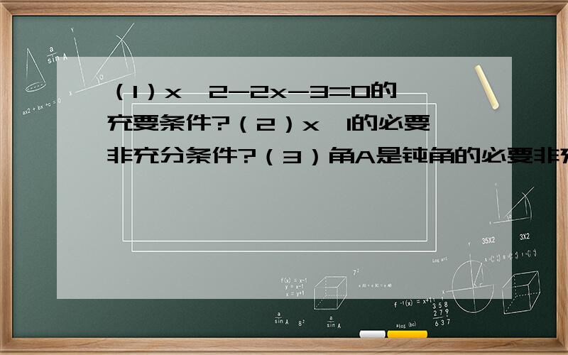 （1）x^2-2x-3=0的充要条件?（2）x>1的必要非充分条件?（3）角A是钝角的必要非充分条件?