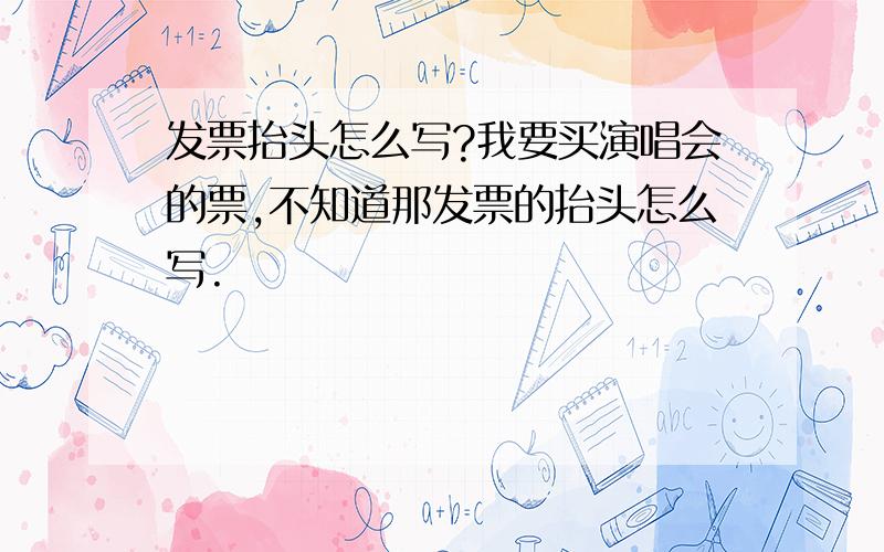 发票抬头怎么写?我要买演唱会的票,不知道那发票的抬头怎么写.