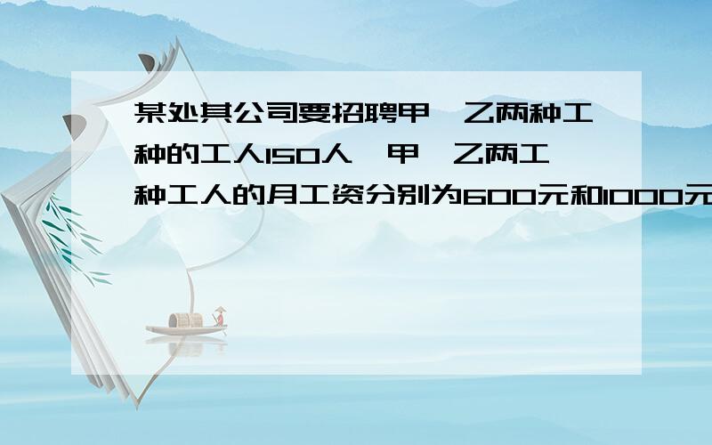 某处其公司要招聘甲、乙两种工种的工人150人,甲、乙两工种工人的月工资分别为600元和1000元.为了满足生产的平衡需要,现要求乙种工种的工人数不少于甲种工中的工人数的2倍,求每月所付的