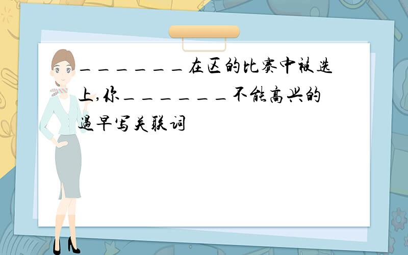 ______在区的比赛中被选上,你______不能高兴的过早写关联词