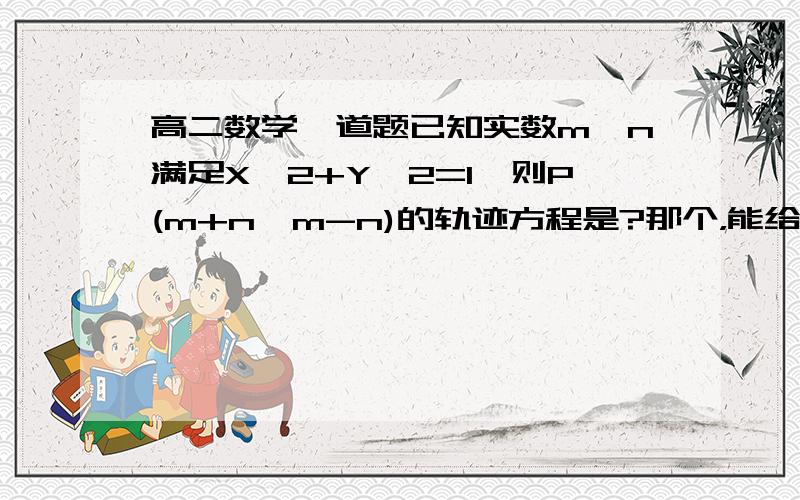 高二数学一道题已知实数m,n满足X^2+Y^2=1,则P(m+n,m-n)的轨迹方程是?那个，能给下过程么，这一节我都有点……