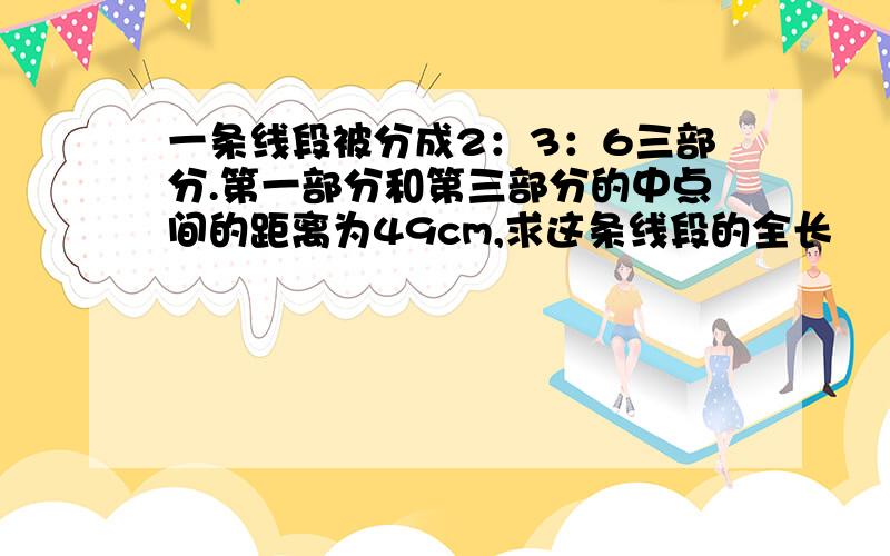 一条线段被分成2：3：6三部分.第一部分和第三部分的中点间的距离为49cm,求这条线段的全长