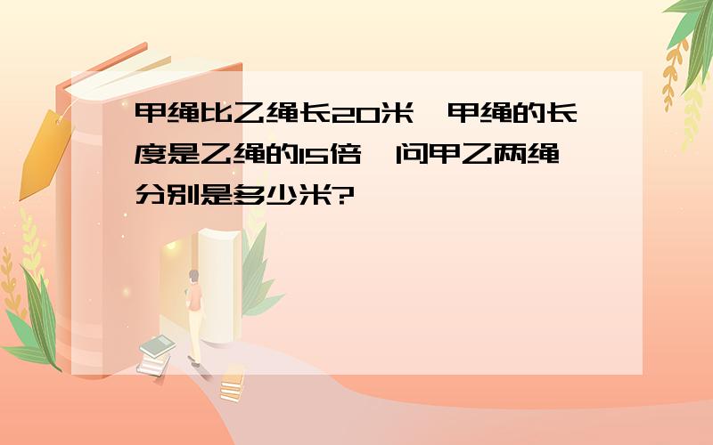 甲绳比乙绳长20米,甲绳的长度是乙绳的15倍,问甲乙两绳分别是多少米?