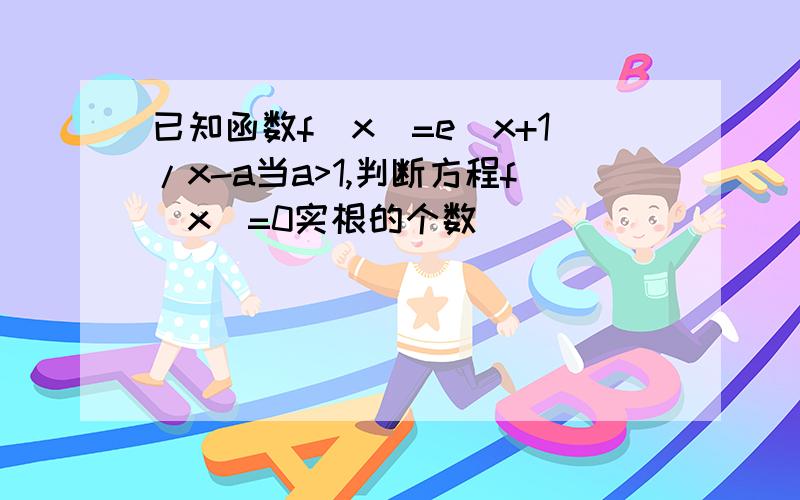 已知函数f(x)=e^x+1/x-a当a>1,判断方程f(x)=0实根的个数