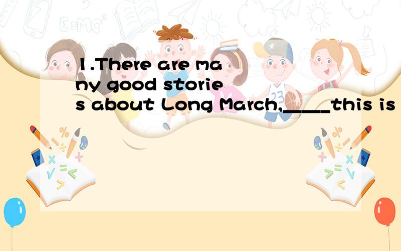 1.There are many good stories about Long March,_____this is the most instructive.A.of which B.in whichC.from whichD.by which2.In the police station I saw the man from_____room the thief had stolen the TV set.A.which B.whose3.He worked hard____he got