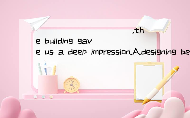 ___________,the building gave us a deep impression.A.designing beautifully B.beartifully designedC.design beautifullyD.beautifully designingFather made a promise _____i passed the examination he would buy me a bicycle.A.that B.if C.whether D.that if