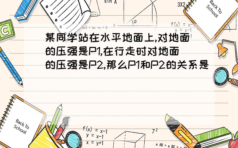 某同学站在水平地面上,对地面的压强是P1,在行走时对地面的压强是P2,那么P1和P2的关系是