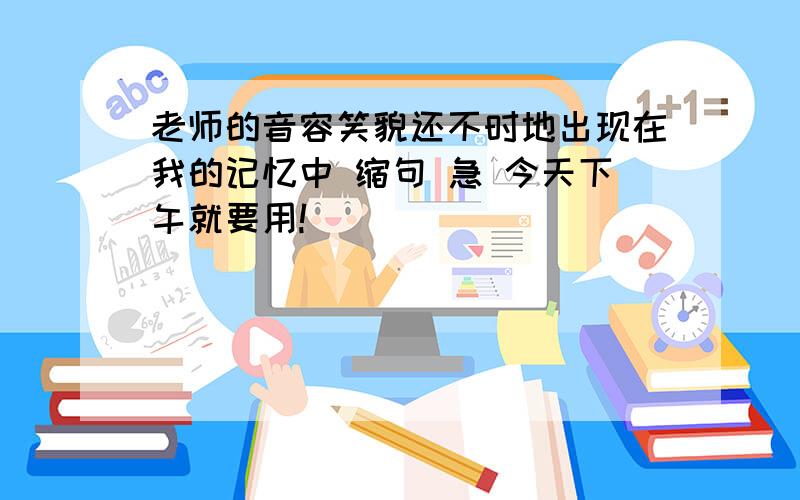 老师的音容笑貌还不时地出现在我的记忆中 缩句 急 今天下午就要用!