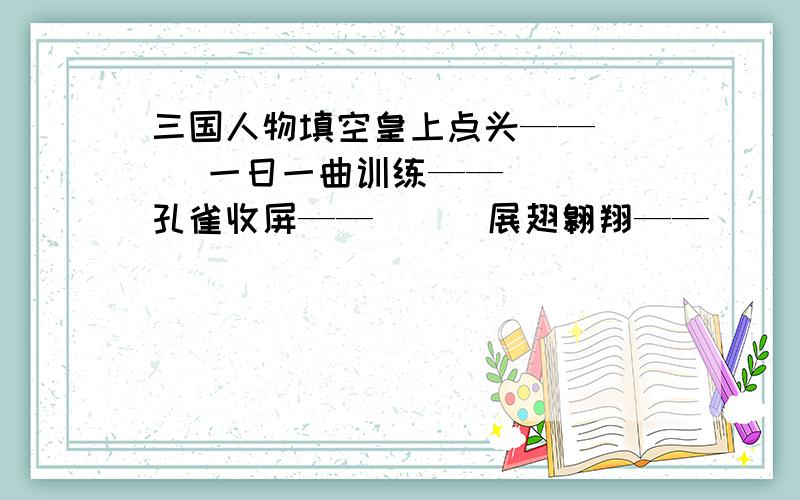 三国人物填空皇上点头——（ ） 一日一曲训练——( ) 孔雀收屏——（ ） 展翅翱翔——（ ） 五官端正——（ ） 凿壁偷光——（ ） 请帮我填空,