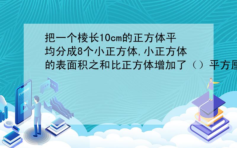 把一个棱长10cm的正方体平均分成8个小正方体,小正方体的表面积之和比正方体增加了（）平方厘米.