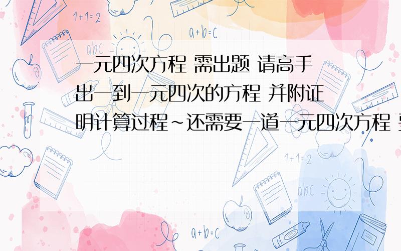 一元四次方程 需出题 请高手出一到一元四次的方程 并附证明计算过程~还需要一道一元四次方程 要求的答案是不定解 要求同上~错了错了 是四元四次的!