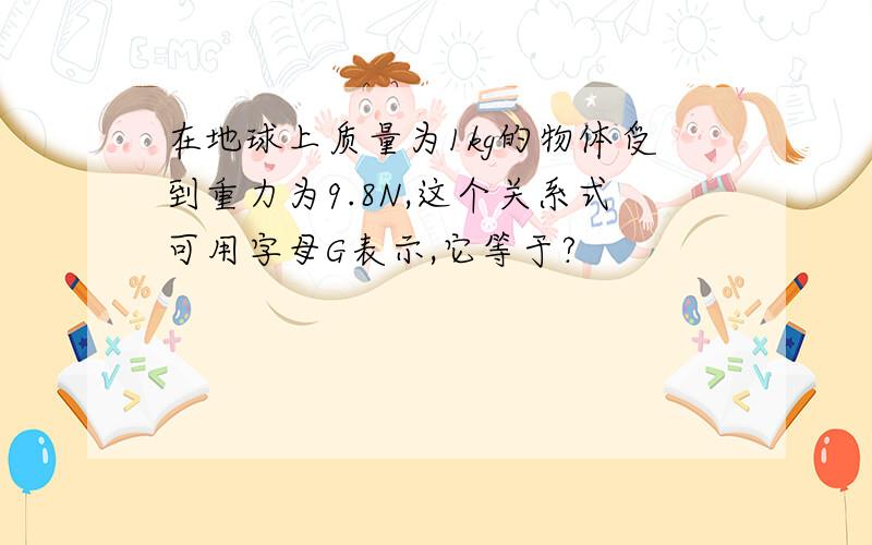 在地球上质量为1kg的物体受到重力为9.8N,这个关系式可用字母G表示,它等于?