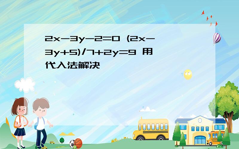 2x-3y-2=0 (2x-3y+5)/7+2y=9 用代入法解决