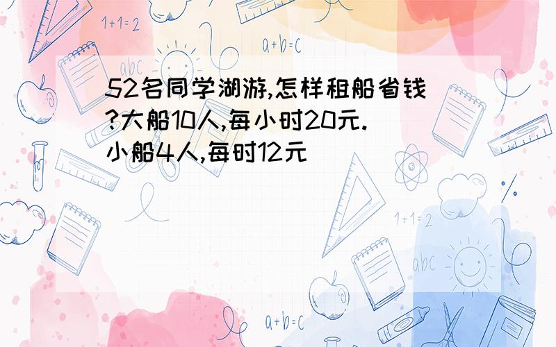 52名同学湖游,怎样租船省钱?大船10人,每小时20元.小船4人,每时12元