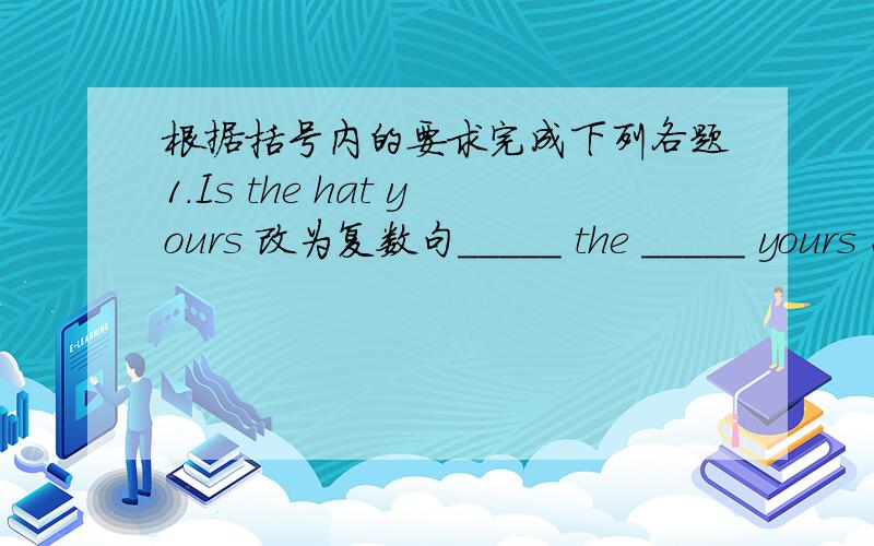 根据括号内的要求完成下列各题1.Is the hat yours 改为复数句_____ the _____ yours 2.They know the girl's name .改为否定句They _____ _____ the girl's name .3.Is your key on the table 补全答语No ,_____ _____ .4.Sally's computer