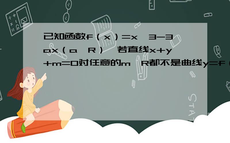 已知函数f（x）=x^3-3ax（a∈R）,若直线x+y+m=0对任意的m∈R都不是曲线y=f（x）的切线,则a的取值范围为