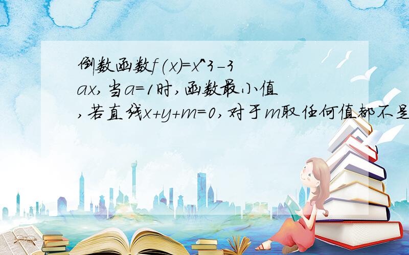 倒数函数f(x)=x^3-3ax,当a=1时,函数最小值,若直线x+y+m=0,对于m取任何值都不是函数的切线,求a的范围