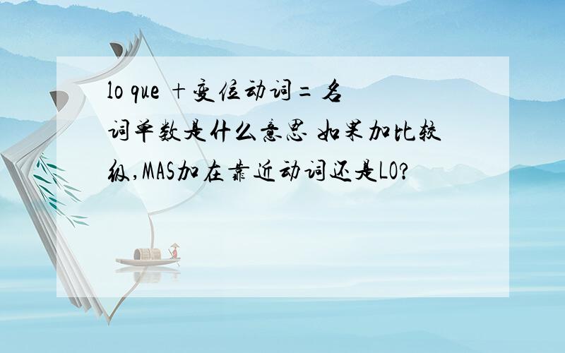 lo que +变位动词=名词单数是什么意思 如果加比较级,MAS加在靠近动词还是LO?