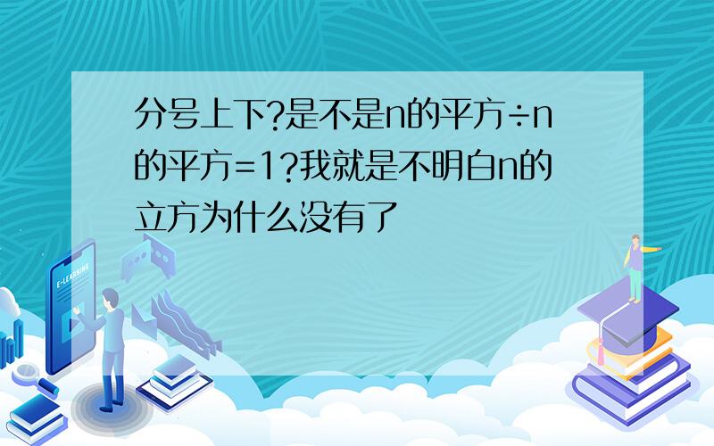 分号上下?是不是n的平方÷n的平方=1?我就是不明白n的立方为什么没有了