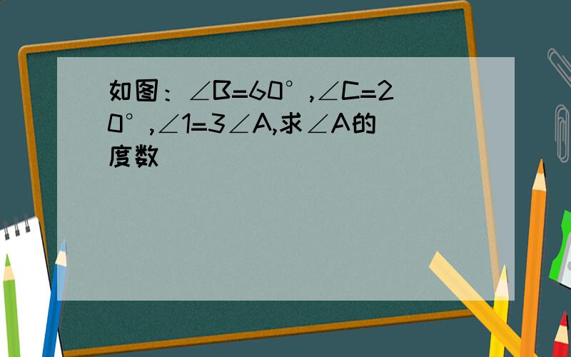 如图：∠B=60°,∠C=20°,∠1=3∠A,求∠A的度数