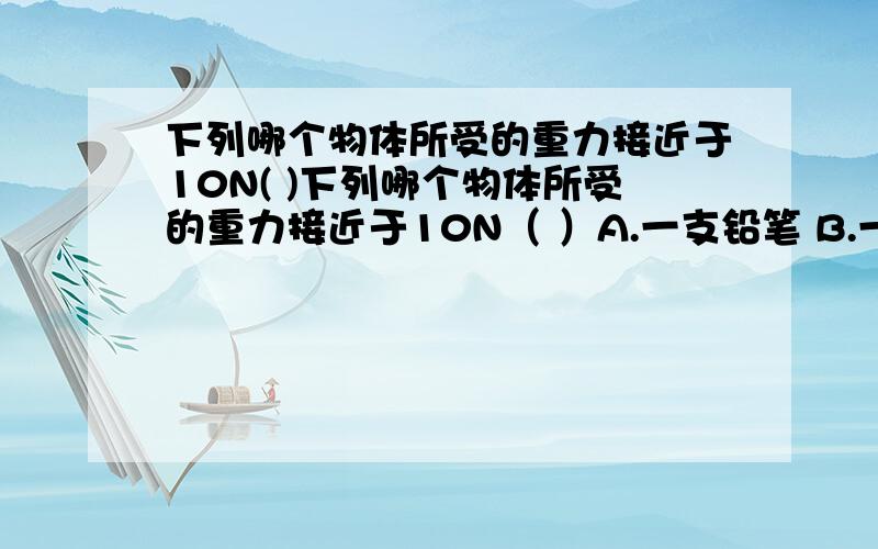 下列哪个物体所受的重力接近于10N( )下列哪个物体所受的重力接近于10N（ ）A.一支铅笔 B.一升水 C.一张课桌 D.一台电视机