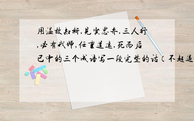 用温故知新,见贤思齐,三人行,必有我师,任重道远,死而后已中的三个成语写一段完整的话（不超过50字）