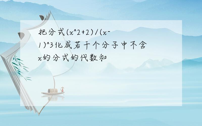 把分式(x^2+2)/(x-1)^3化成若干个分子中不含x的分式的代数和