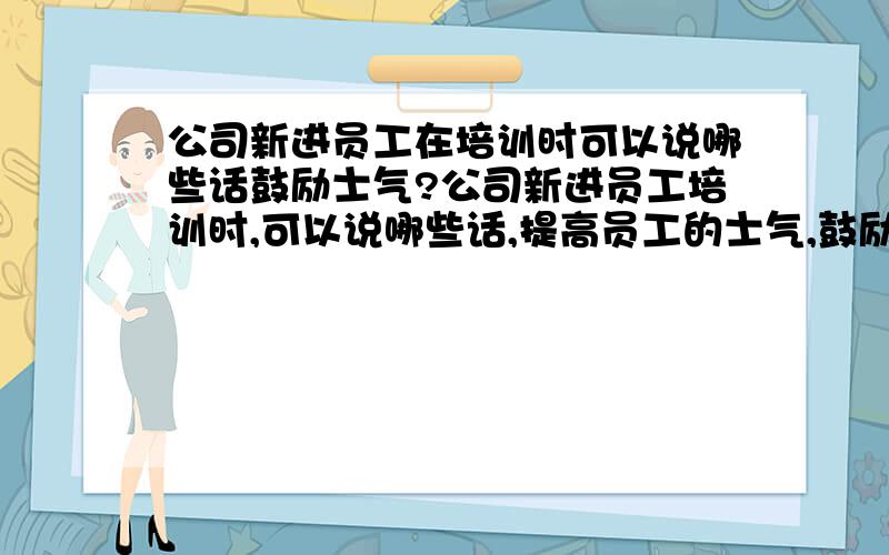 公司新进员工在培训时可以说哪些话鼓励士气?公司新进员工培训时,可以说哪些话,提高员工的士气,鼓励大家在今后的工作中能充满激情?打个比方：大家都是公司百里挑一选出来的精英,所以