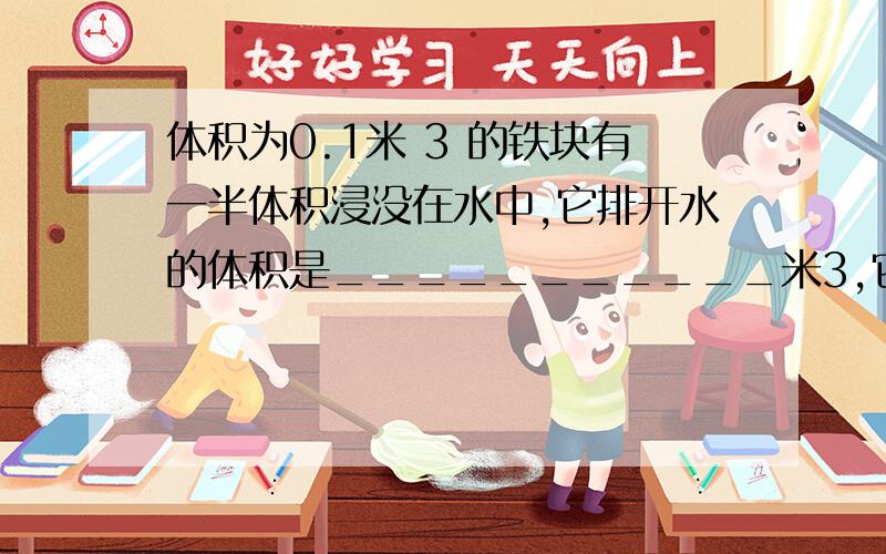 体积为0.1米 3 的铁块有一半体积浸没在水中,它排开水的体积是___________米3,它受到的浮力是________牛