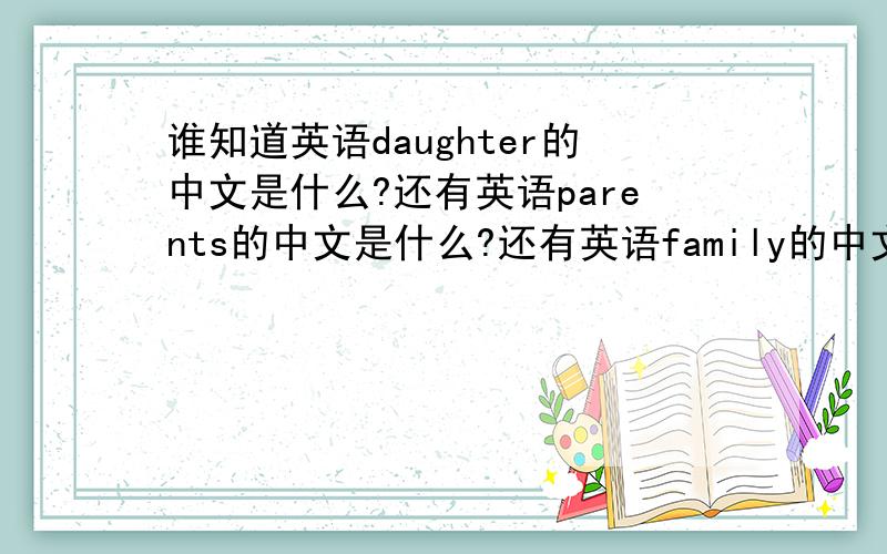 谁知道英语daughter的中文是什么?还有英语parents的中文是什么?还有英语family的中文是什么?还有home的英文是什么?还有英语son的中文是什么?