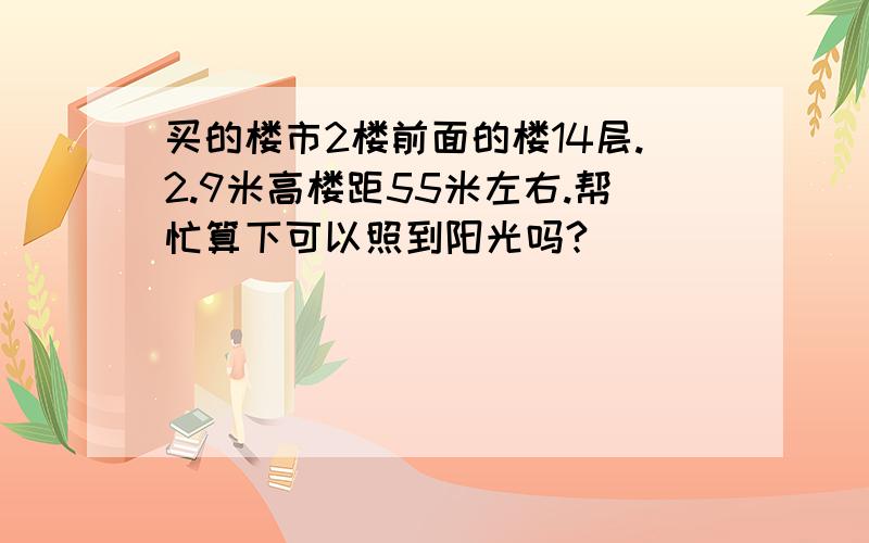 买的楼市2楼前面的楼14层.2.9米高楼距55米左右.帮忙算下可以照到阳光吗?