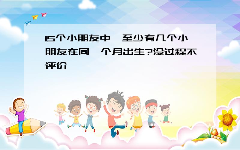 15个小朋友中,至少有几个小朋友在同一个月出生?没过程不评价