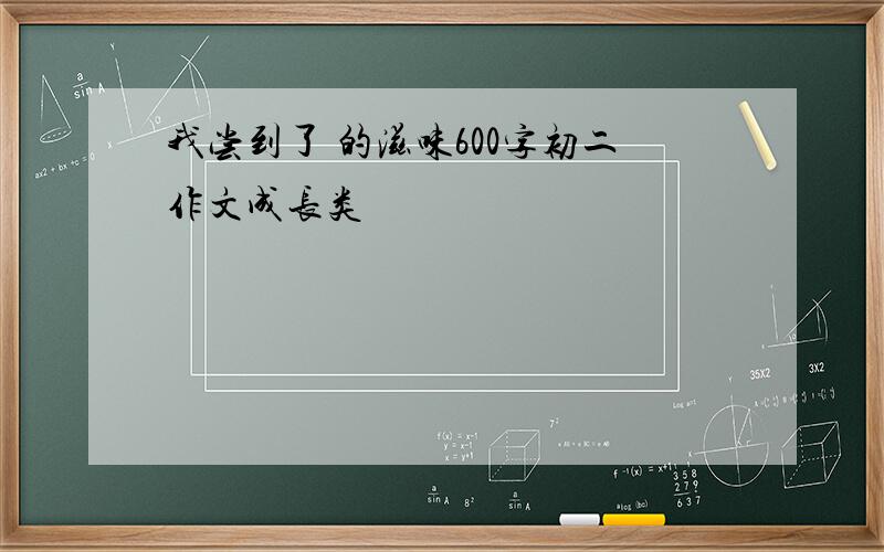 我尝到了 的滋味600字初二作文成长类