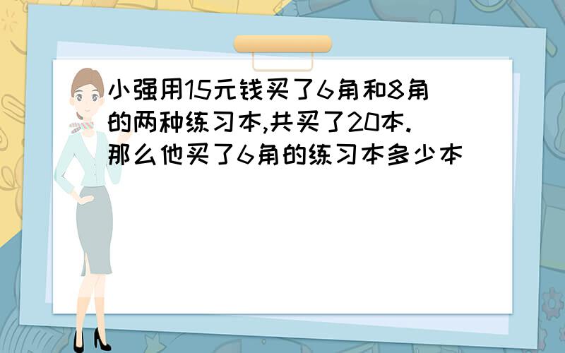 小强用15元钱买了6角和8角的两种练习本,共买了20本.那么他买了6角的练习本多少本