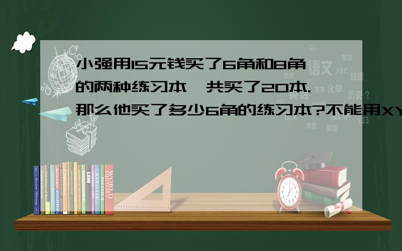 小强用15元钱买了6角和8角的两种练习本,共买了20本.那么他买了多少6角的练习本?不能用XY,只能用算式方法.思路,最好有公式.