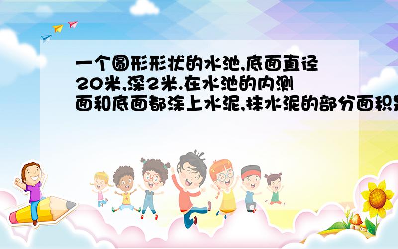 一个圆形形状的水池,底面直径20米,深2米.在水池的内测面和底面都涂上水泥,抹水泥的部分面积是多少?